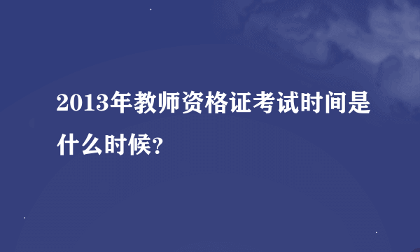 2013年教师资格证考试时间是什么时候？