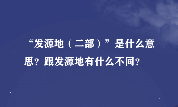“发源地（二部）”是什么意思？跟发源地有什么不同？
