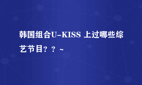 韩国组合U-KISS 上过哪些综艺节目？？~