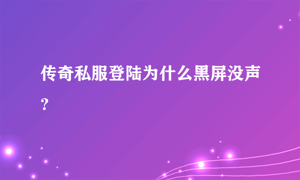 传奇私服登陆为什么黑屏没声？