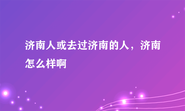 济南人或去过济南的人，济南怎么样啊