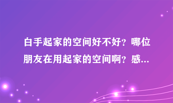 白手起家的空间好不好？哪位朋友在用起家的空间啊？感觉怎么样？