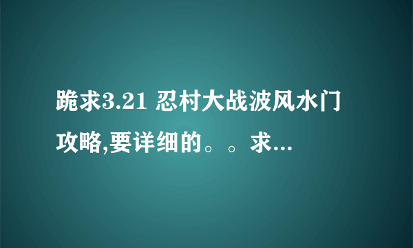 跪求3.21 忍村大战波风水门攻略,要详细的。。求大神指点。。