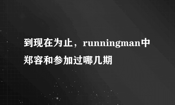 到现在为止，runningman中郑容和参加过哪几期