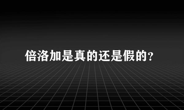 倍洛加是真的还是假的？