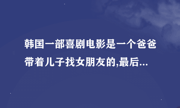 韩国一部喜剧电影是一个爸爸带着儿子找女朋友的,最后和孩子的老师相爱了