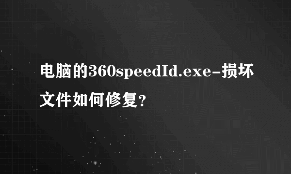 电脑的360speedId.exe-损坏文件如何修复？