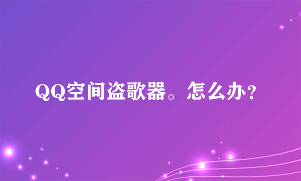 QQ空间盗歌器。怎么办？