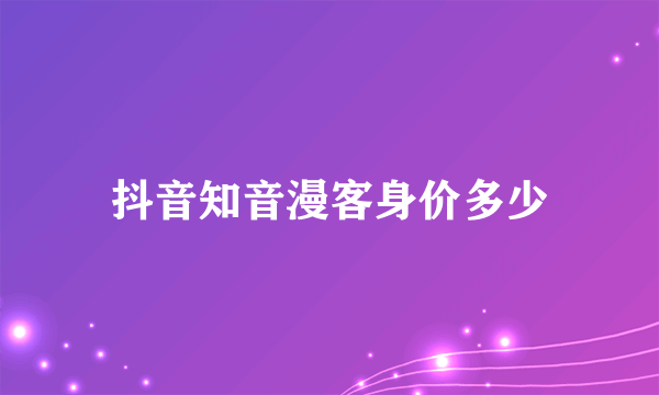 抖音知音漫客身价多少