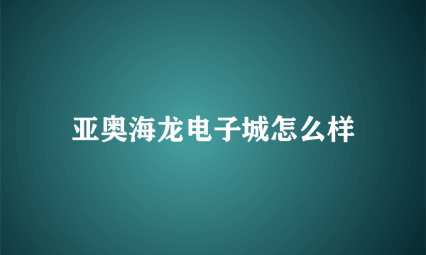 亚奥海龙电子城怎么样