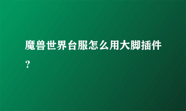 魔兽世界台服怎么用大脚插件？