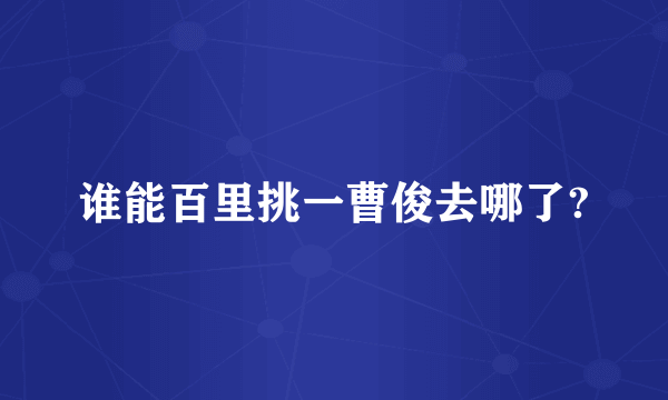 谁能百里挑一曹俊去哪了?