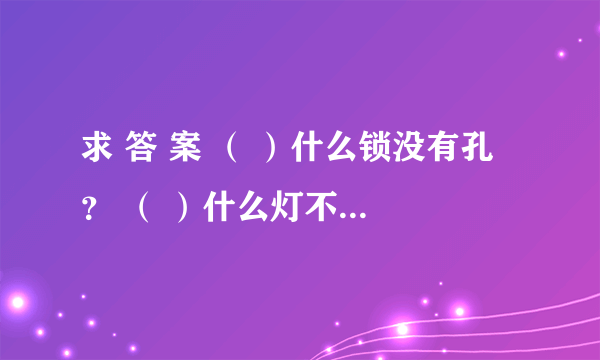 求 答 案 （ ）什么锁没有孔 ？ （ ）什么灯不会亮 ？ （ ）什么房没有门？