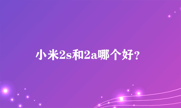 小米2s和2a哪个好？
