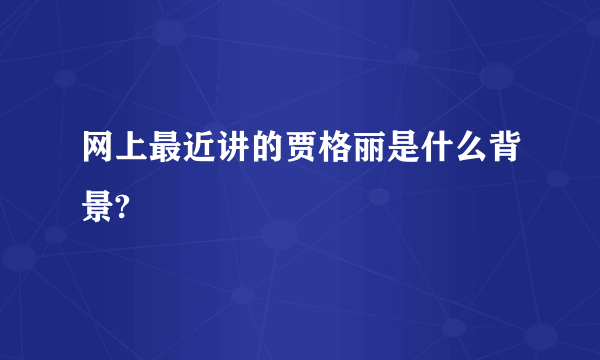 网上最近讲的贾格丽是什么背景?