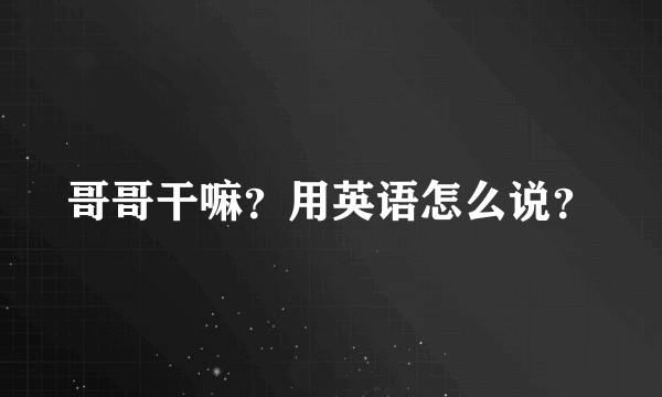 哥哥干嘛?用英语怎么说?