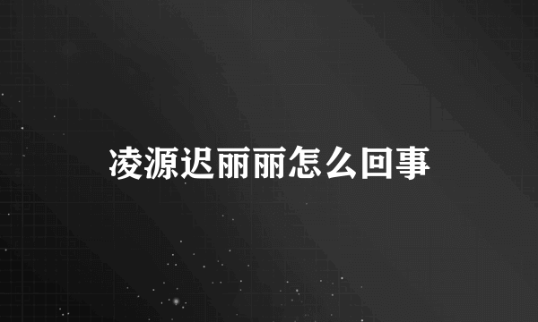 凌源迟丽丽怎么回事