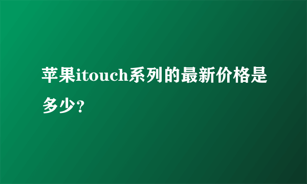 苹果itouch系列的最新价格是多少？