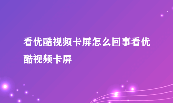 看优酷视频卡屏怎么回事看优酷视频卡屏