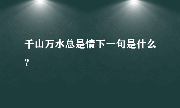 千山万水总是情下一句是什么？