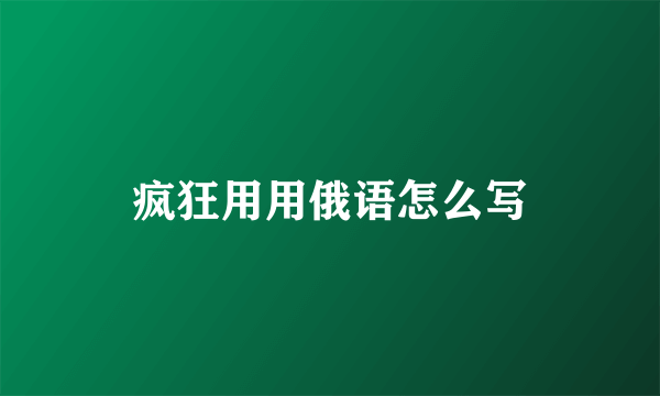 疯狂用用俄语怎么写