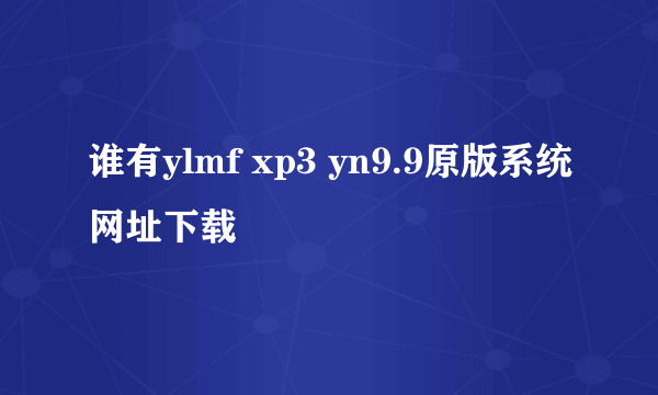 谁有ylmf xp3 yn9.9原版系统网址下载