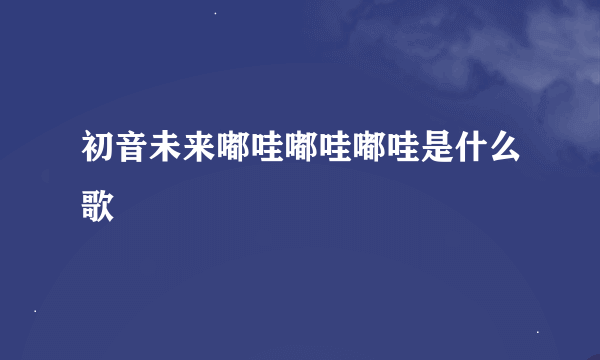 初音未来嘟哇嘟哇嘟哇是什么歌