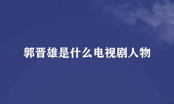 郭晋雄是什么电视剧人物
