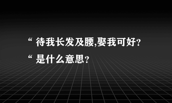 “ 待我长发及腰,娶我可好? “ 是什么意思?