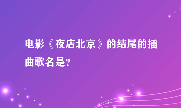 电影《夜店北京》的结尾的插曲歌名是？