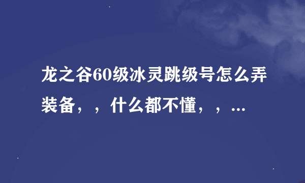 龙之谷60级冰灵跳级号怎么弄装备，，什么都不懂，，纯新手，o(︶︿︶)o .