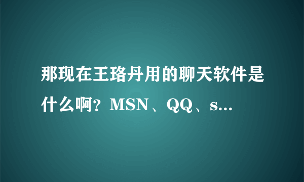 那现在王珞丹用的聊天软件是什么啊？MSN、QQ、sina、等