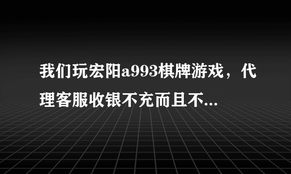 我们玩宏阳a993棋牌游戏，代理客服收银不充而且不认，该怎么办