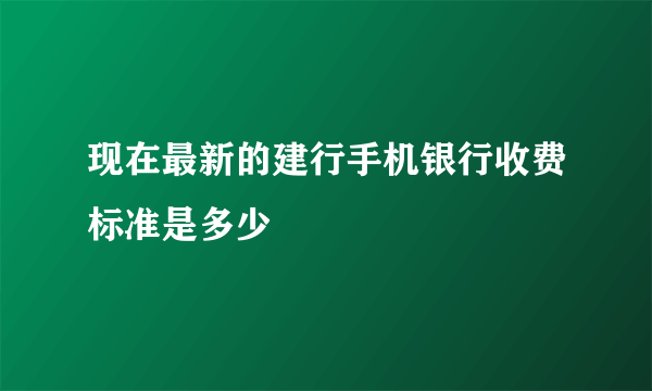 现在最新的建行手机银行收费标准是多少
