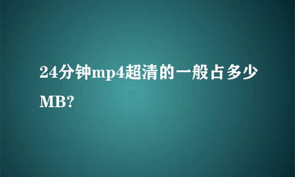 24分钟mp4超清的一般占多少MB?