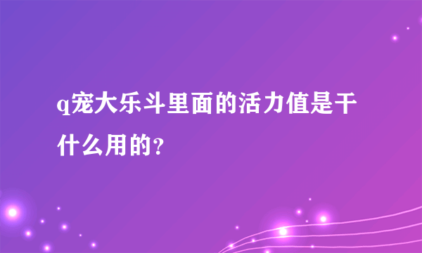 q宠大乐斗里面的活力值是干什么用的？