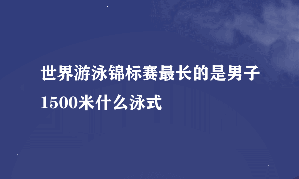 世界游泳锦标赛最长的是男子1500米什么泳式