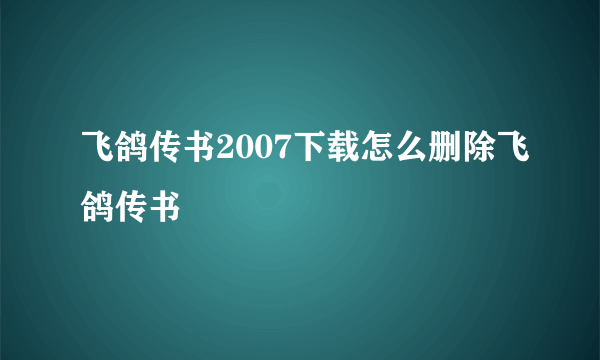飞鸽传书2007下载怎么删除飞鸽传书