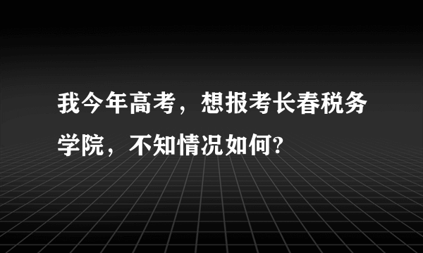 我今年高考，想报考长春税务学院，不知情况如何?