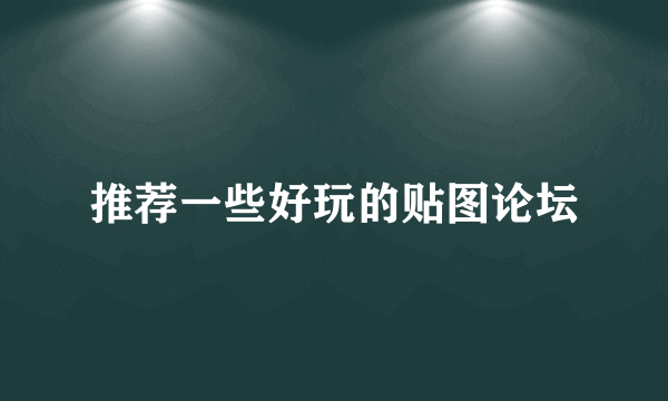 推荐一些好玩的贴图论坛