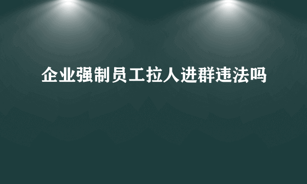 企业强制员工拉人进群违法吗