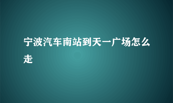 宁波汽车南站到天一广场怎么走