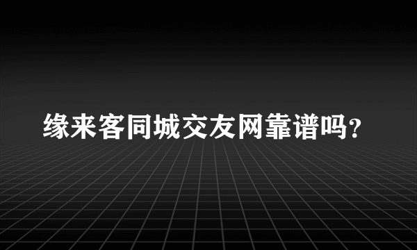 缘来客同城交友网靠谱吗？