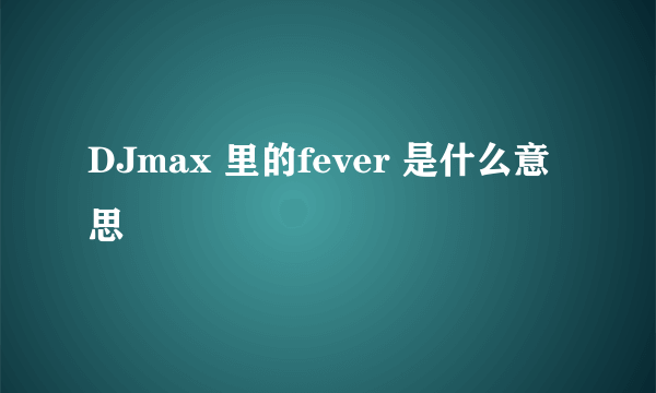 DJmax 里的fever 是什么意思