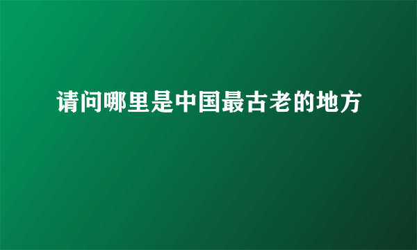 请问哪里是中国最古老的地方
