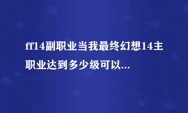 ff14副职业当我最终幻想14主职业达到多少级可以去练副职业呢
