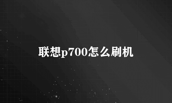 联想p700怎么刷机