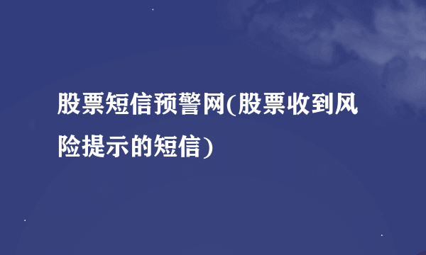 股票短信预警网(股票收到风险提示的短信)