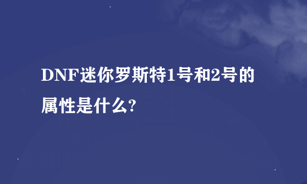 DNF迷你罗斯特1号和2号的属性是什么?