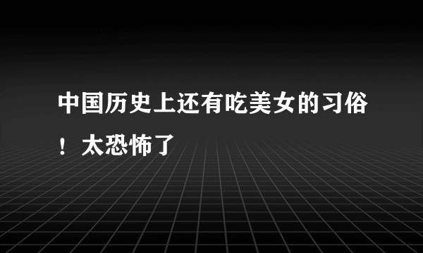中国历史上还有吃美女的习俗！太恐怖了